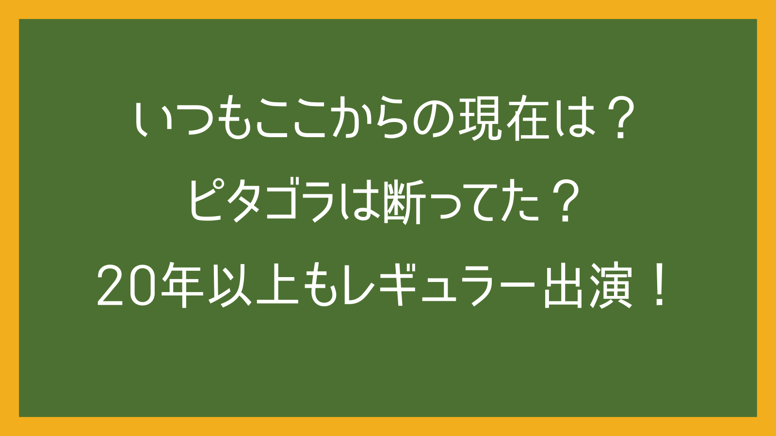 いつもここからの現在は？ピタゴラは断ってた？20年以上もレギュラー出演！
