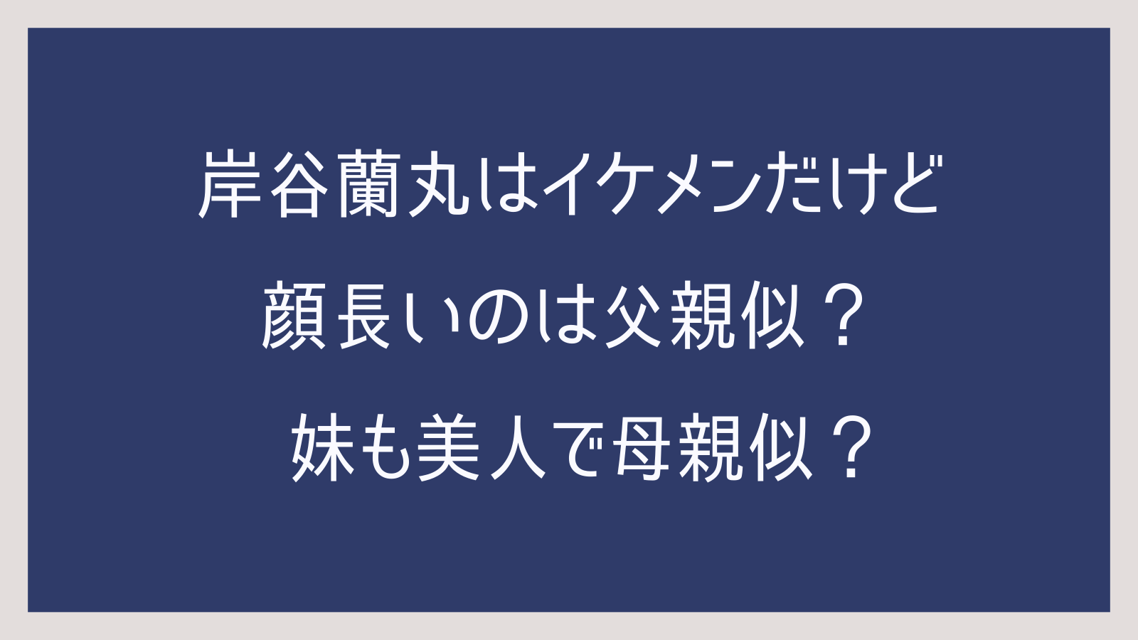岸谷蘭丸はイケメンだけど顔長いのは父親似？妹も美人で母親似？